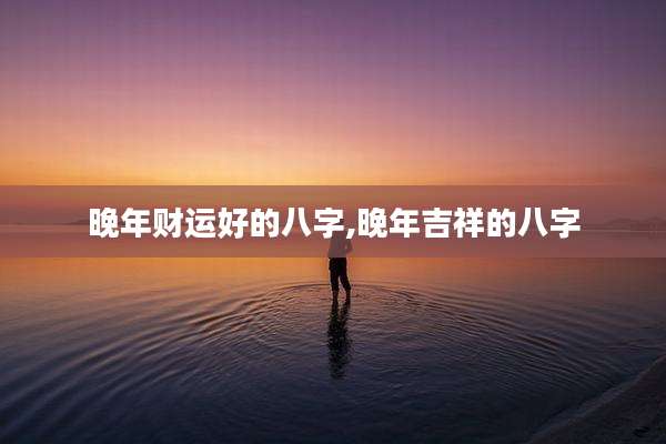 晚年财运好的八字,晚年吉祥的八字