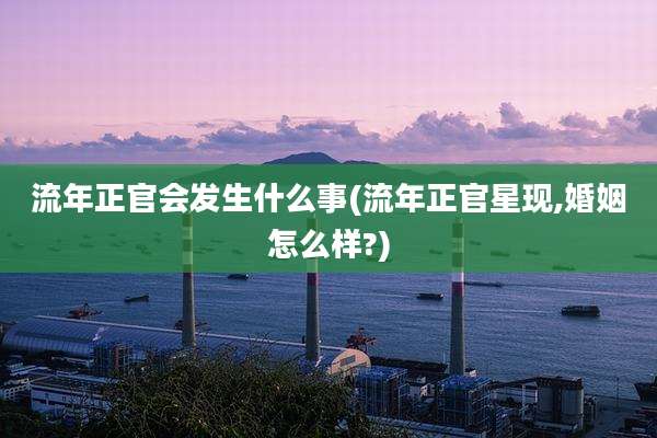 流年正官会发生什么事(流年正官星现,婚姻怎么样?)