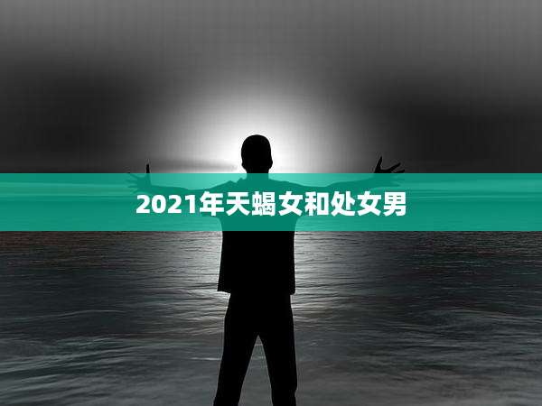 2021年天蝎女和处女男