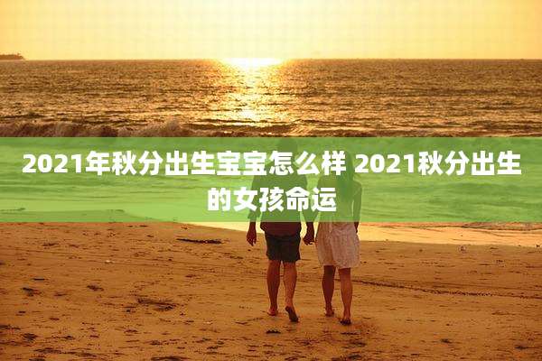 2021年秋分出生宝宝怎么样 2021秋分出生的女孩命运