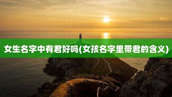 女生名字中有君好吗(女孩名字里带君的含义)