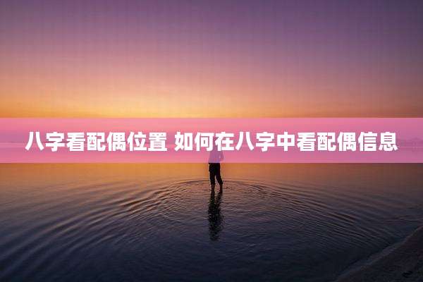 八字看配偶位置 如何在八字中看配偶信息