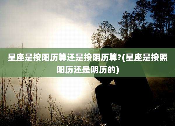 星座是按阳历算还是按阴历算?(星座是按照阳历还是阴历的)