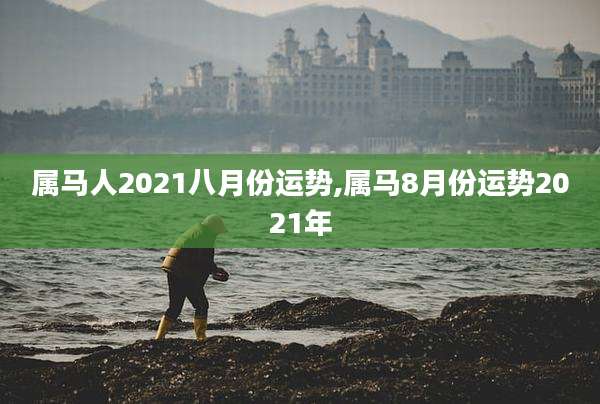 属马人2021八月份运势,属马8月份运势2021年