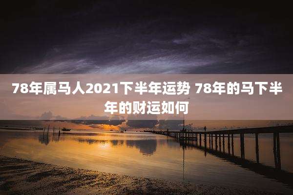 78年属马人2021下半年运势 78年的马下半年的财运如何