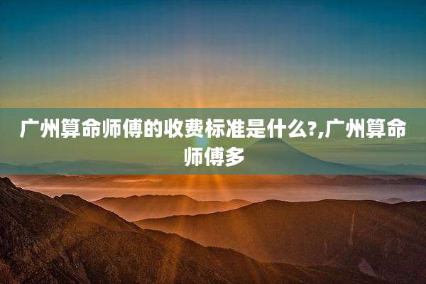 广州算命师傅的收费标准是什么?,广州算命师傅多