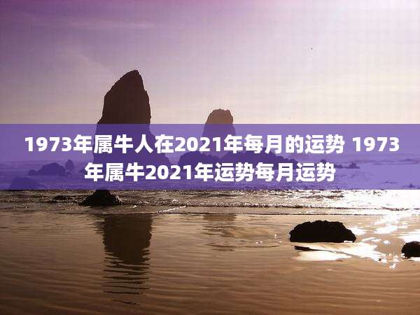 1973年属牛人在2021年每月的运势 1973年属牛2021年运势每月运势