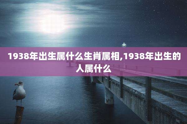 1938年出生属什么生肖属相,1938年出生的人属什么