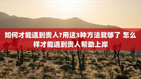 如何才能遇到贵人?用这3种方法就够了 怎么样才能遇到贵人帮助上岸
