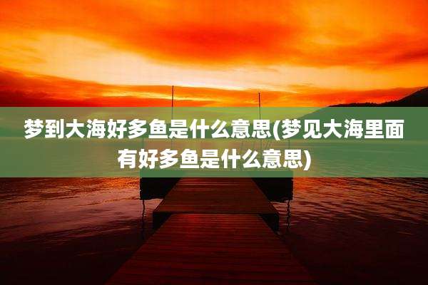 梦到大海好多鱼是什么意思(梦见大海里面有好多鱼是什么意思)