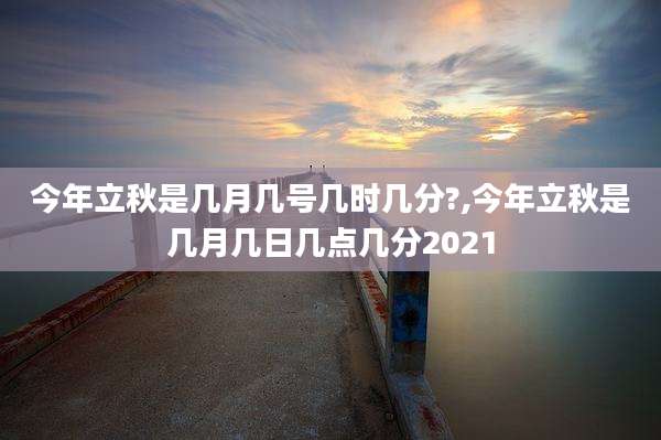 今年立秋是几月几号几时几分?,今年立秋是几月几日几点几分2021