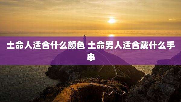 土命人适合什么颜色 土命男人适合戴什么手串