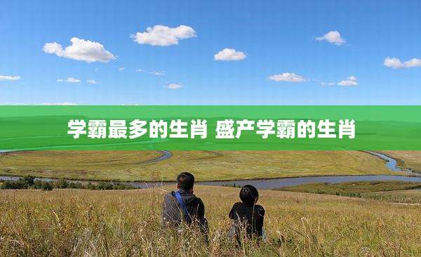 学霸最多的生肖 盛产学霸的生肖