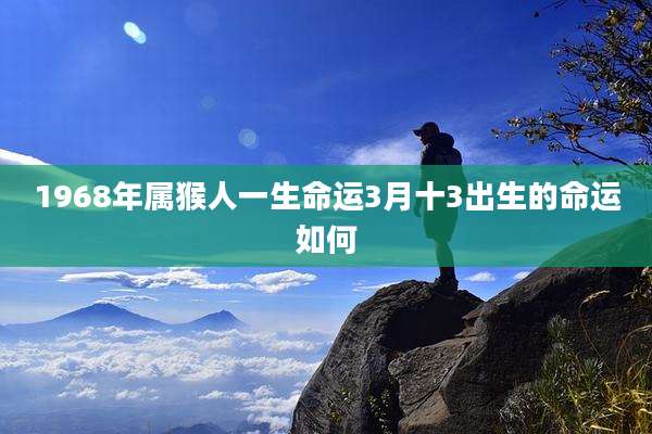 1968年属猴人一生命运3月十3出生的命运如何