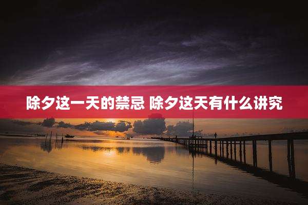 除夕这一天的禁忌 除夕这天有什么讲究