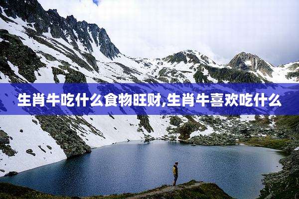 生肖牛吃什么食物旺财,生肖牛喜欢吃什么