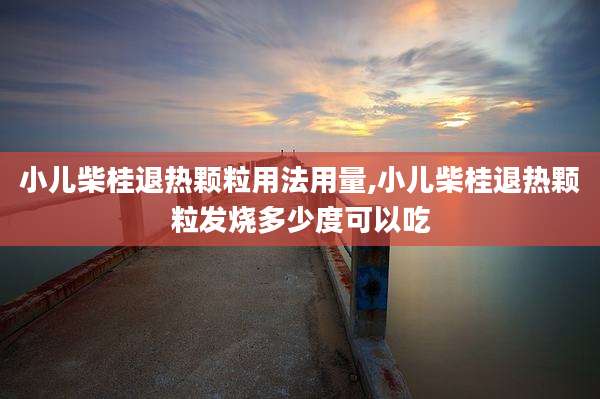 小儿柴桂退热颗粒用法用量,小儿柴桂退热颗粒发烧多少度可以吃