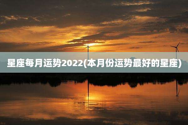 星座每月运势2022(本月份运势最好的星座)