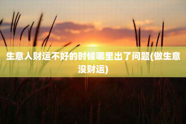 生意人财运不好的时候哪里出了问题(做生意没财运)