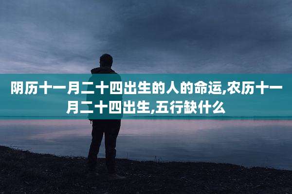 阴历十一月二十四出生的人的命运,农历十一月二十四出生,五行缺什么