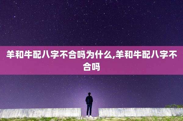 羊和牛配八字不合吗为什么,羊和牛配八字不合吗