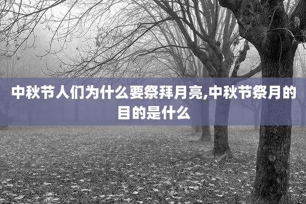 中秋节人们为什么要祭拜月亮,中秋节祭月的目的是什么