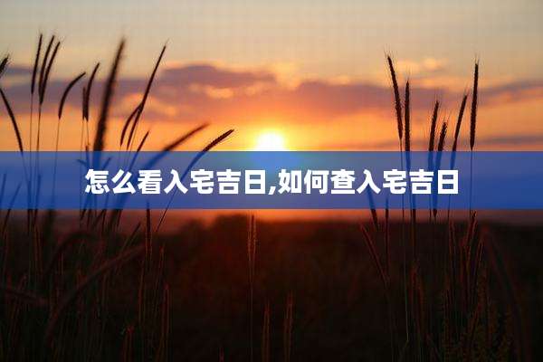 怎么看入宅吉日,如何查入宅吉日