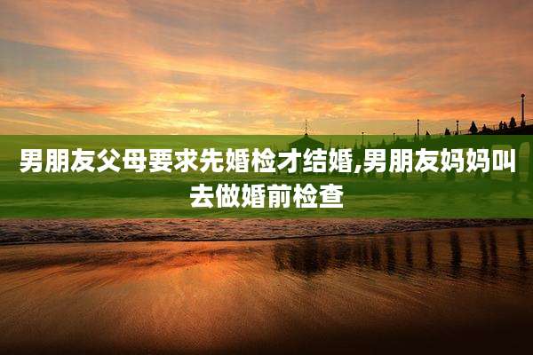 男朋友父母要求先婚检才结婚,男朋友妈妈叫去做婚前检查
