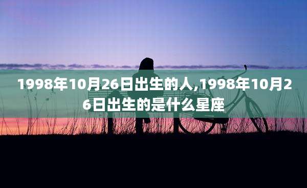 1998年10月26日出生的人,1998年10月26日出生的是什么星座