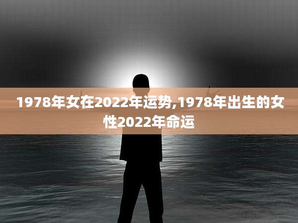1978年女在2022年运势,1978年出生的女性2022年命运