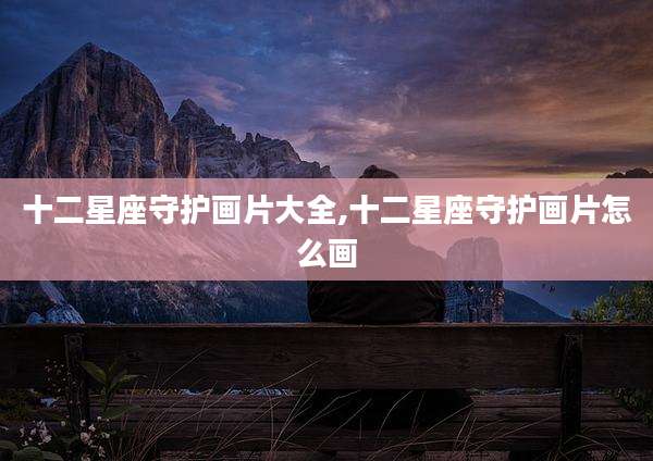 十二星座守护画片大全,十二星座守护画片怎么画