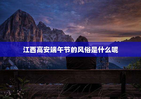 江西高安端午节的风俗是什么呢