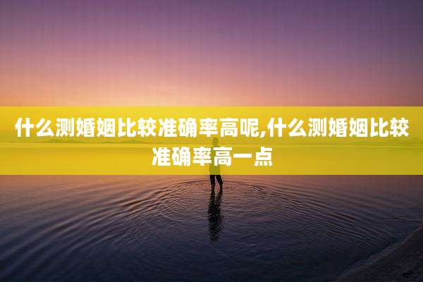 什么测婚姻比较准确率高呢,什么测婚姻比较准确率高一点