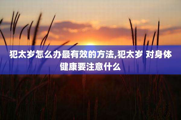 犯太岁怎么办最有效的方法,犯太岁 对身体健康要注意什么