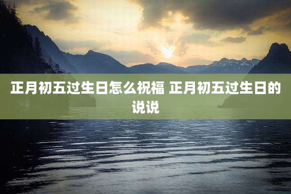 正月初五过生日怎么祝福 正月初五过生日的说说