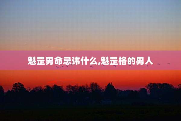 魁罡男命忌讳什么,魁罡格的男人