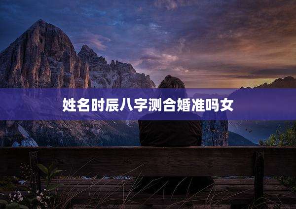 姓名时辰八字测合婚准吗女