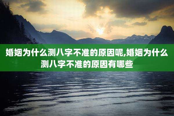 婚姻为什么测八字不准的原因呢,婚姻为什么测八字不准的原因有哪些