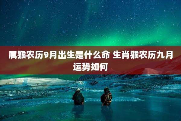 属猴农历9月出生是什么命 生肖猴农历九月运势如何