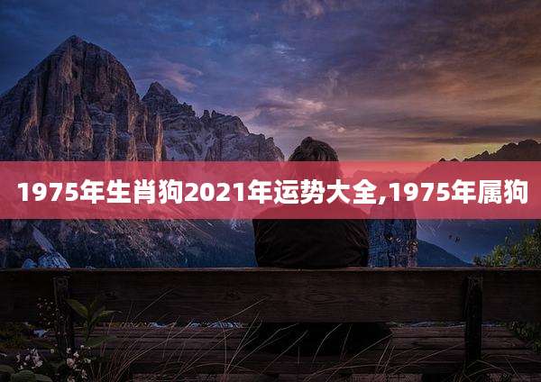 1975年生肖狗2021年运势大全,1975年属狗