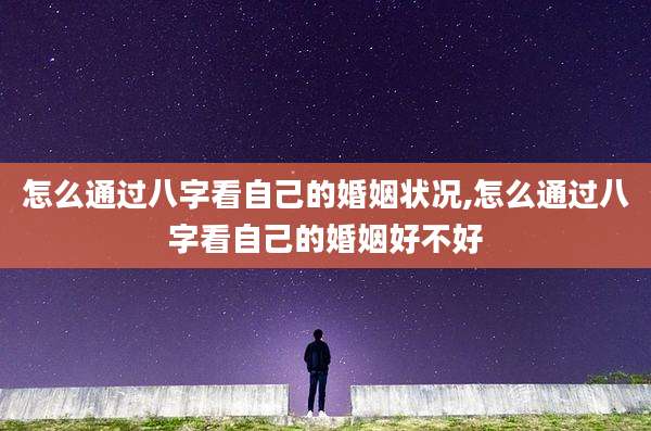 怎么通过八字看自己的婚姻状况,怎么通过八字看自己的婚姻好不好