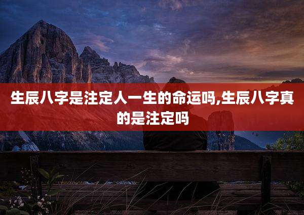 生辰八字是注定人一生的命运吗,生辰八字真的是注定吗