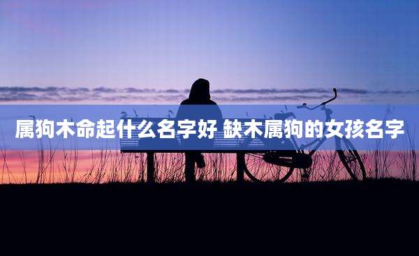 属狗木命起什么名字好 缺木属狗的女孩名字