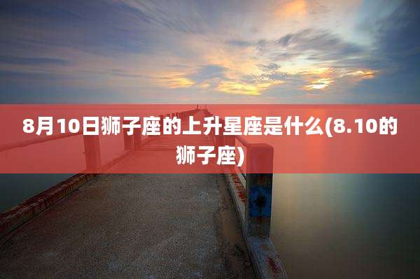8月10日狮子座的上升星座是什么(8.10的狮子座)