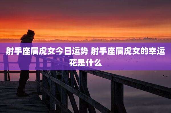射手座属虎女今日运势 射手座属虎女的幸运花是什么