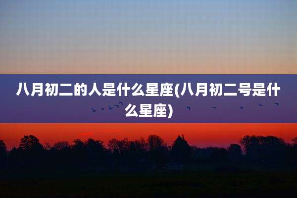 八月初二的人是什么星座(八月初二号是什么星座)