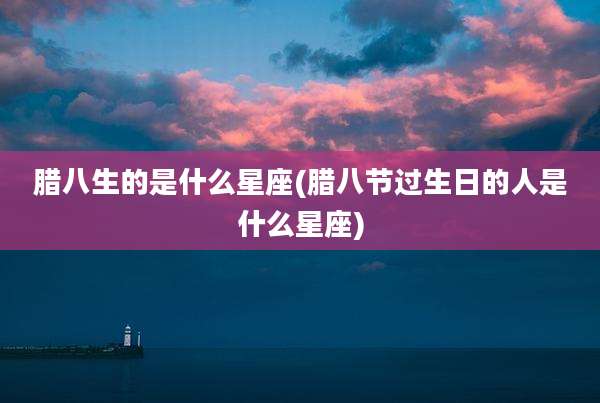 腊八生的是什么星座(腊八节过生日的人是什么星座)