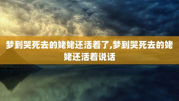 梦到哭死去的姥姥还活着了,梦到哭死去的姥姥还活着说话
