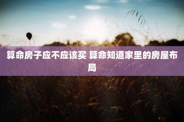 算命房子应不应该买 算命知道家里的房屋布局