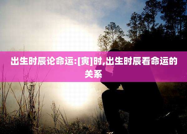 出生时辰论命运:[寅]时,出生时辰看命运的关系